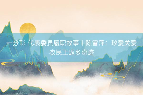 一分彩 代表委员履职故事丨陈雪萍：珍爱关爱农民工返乡奇迹