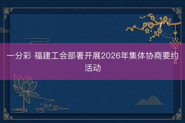 一分彩 福建工会部署开展2026年集体协商要约活动