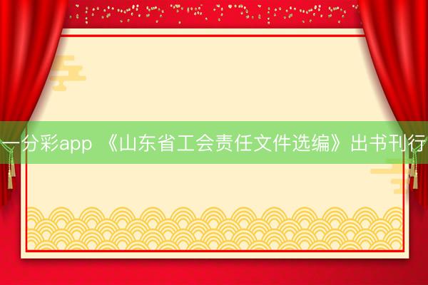 一分彩app 《山东省工会责任文件选编》出书刊行