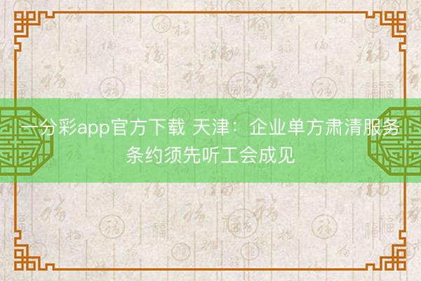 一分彩app官方下载 天津：企业单方肃清服务条约须先听工会成见