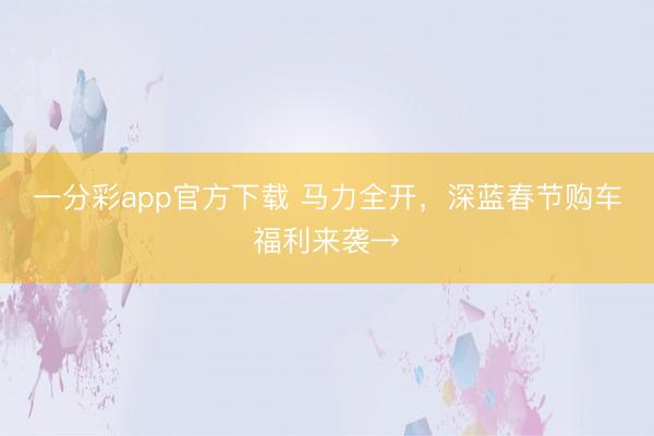 一分彩app官方下载 马力全开，深蓝春节购车福利来袭→