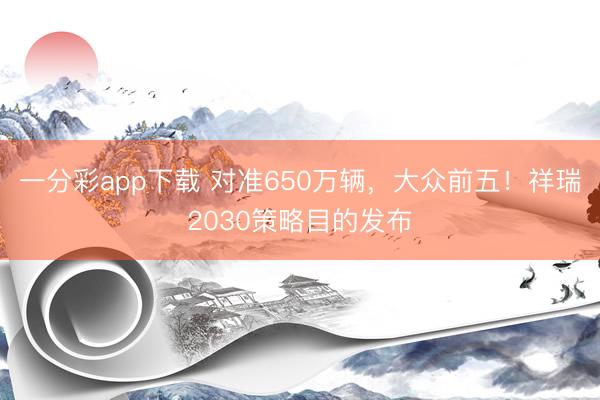一分彩app下载 对准650万辆，大众前五！祥瑞2030策略目的发布