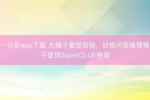 一分彩app下载 大模子重塑营销，钛极问答推理模子登顶SuperCLUE榜首