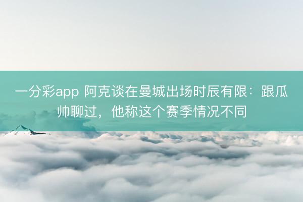 一分彩app 阿克谈在曼城出场时辰有限：跟瓜帅聊过，他称这个赛季情况不同