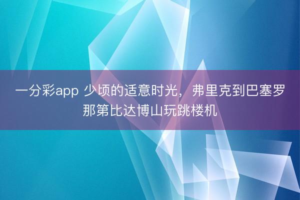 一分彩app 少顷的适意时光，弗里克到巴塞罗那第比达博山玩跳楼机