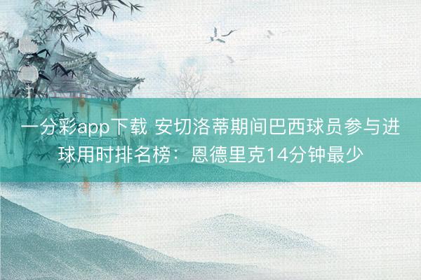 一分彩app下载 安切洛蒂期间巴西球员参与进球用时排名榜：恩德里克14分钟最少