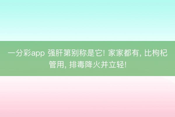 一分彩app 强肝第别称是它! 家家都有， 比枸杞管用， 排毒降火并立轻!