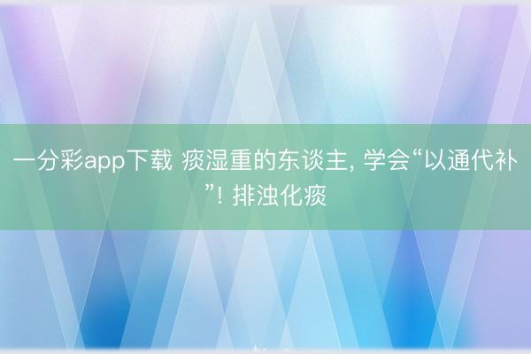 一分彩app下载 痰湿重的东谈主， 学会“以通代补”! 排浊化痰