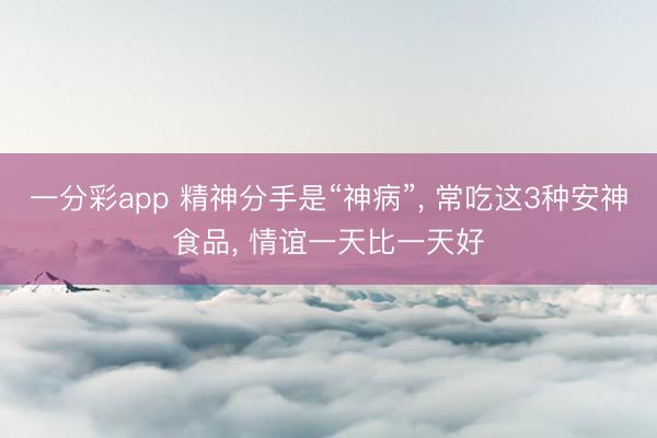 一分彩app 精神分手是“神病”， 常吃这3种安神食品， 情谊一天比一天好