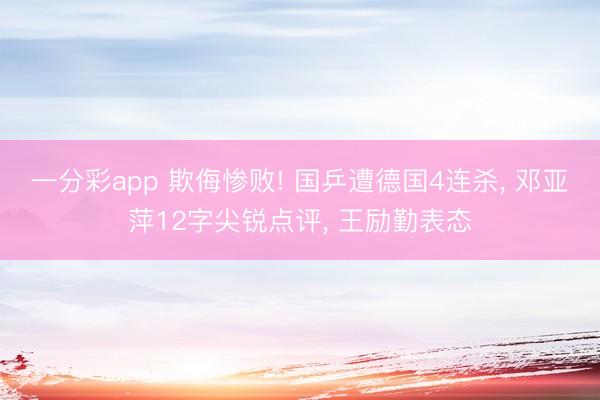一分彩app 欺侮惨败! 国乒遭德国4连杀， 邓亚萍12字尖锐点评， 王励勤表态