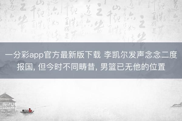 一分彩app官方最新版下载 李凯尔发声念念二度报国， 但今时不同畴昔， 男篮已无他的位置
