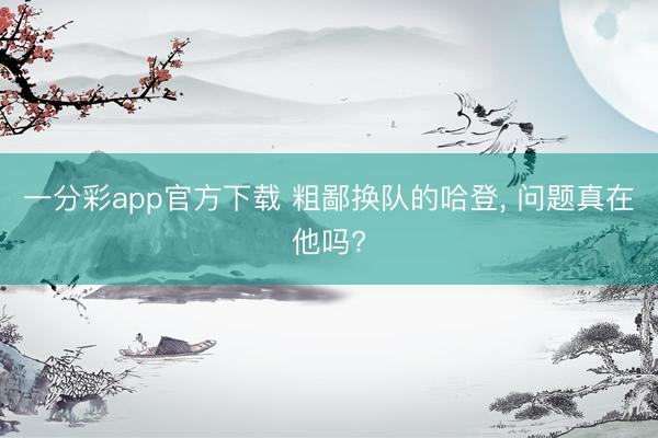 一分彩app官方下载 粗鄙换队的哈登， 问题真在他吗?
