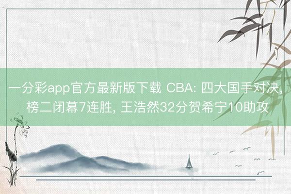 一分彩app官方最新版下载 CBA: 四大国手对决， 榜二闭幕7连胜， 王浩然32分贺希宁10助攻