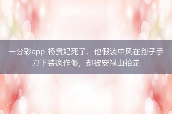 一分彩app 杨贵妃死了，他假装中风在刽子手刀下装疯作傻，却被安禄山抬走