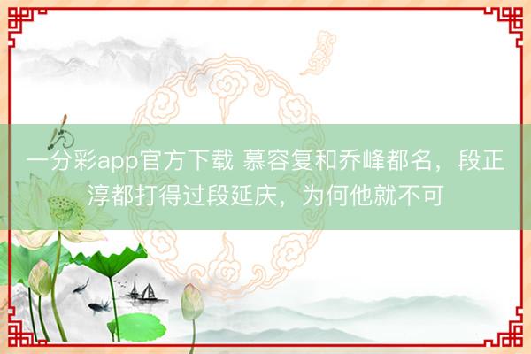 一分彩app官方下载 慕容复和乔峰都名，段正淳都打得过段延庆，为何他就不可