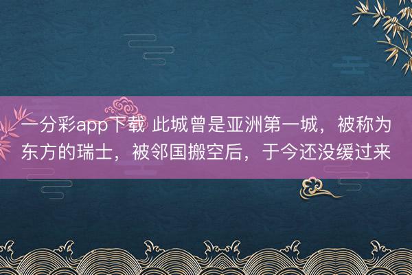 一分彩app下载 此城曾是亚洲第一城，被称为东方的瑞士，被邻国搬空后，于今还没缓过来