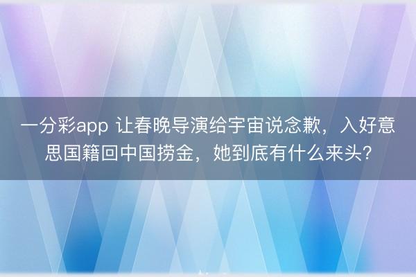 一分彩app 让春晚导演给宇宙说念歉,入好意思国籍回中国捞金,她到底有什么来头?