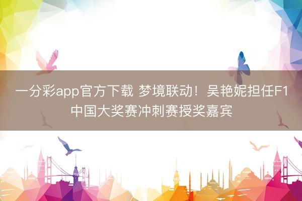 一分彩app官方下载 梦境联动!吴艳妮担任F1中国大奖赛冲刺赛授奖嘉宾