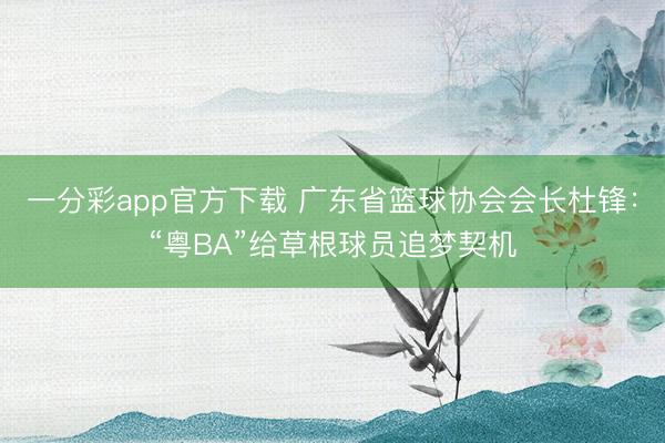 一分彩app官方下载 广东省篮球协会会长杜锋：“粤BA”给草根球员追梦契机