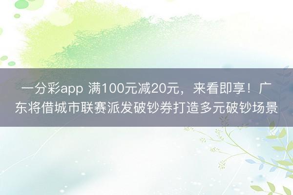 一分彩app 满100元减20元，来看即享！广东将借城市联赛派发破钞券打造多元破钞场景