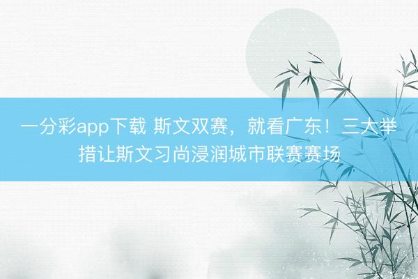 一分彩app下载 斯文双赛，就看广东！三大举措让斯文习尚浸润城市联赛赛场