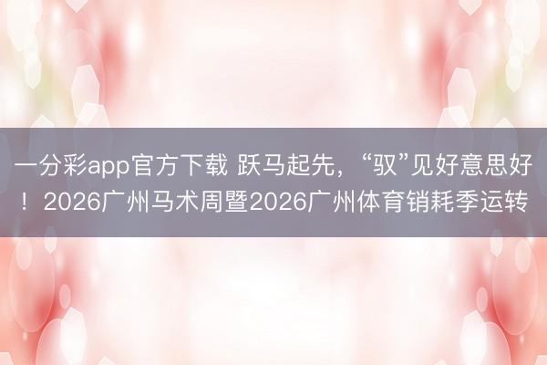一分彩app官方下载 跃马起先,“驭”见好意思好!2026广州马术周暨2026广州体育销耗季运转