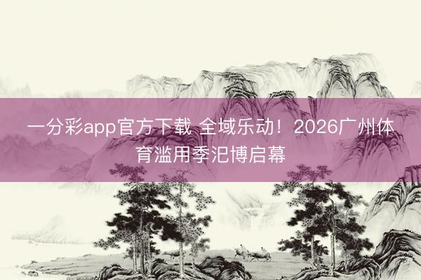 一分彩app官方下载 全域乐动!2026广州体育滥用季汜博启幕