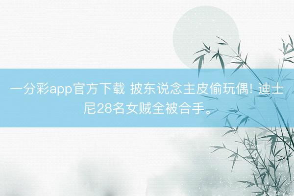 一分彩app官方下载 披东说念主皮偷玩偶! 迪士尼28名女贼全被合手。