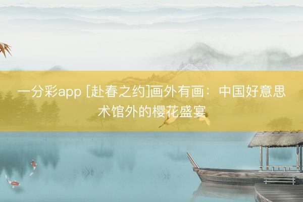一分彩app [赴春之约]画外有画：中国好意思术馆外的樱花盛宴