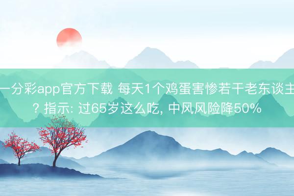 一分彩app官方下载 每天1个鸡蛋害惨若干老东谈主? 指示: 过65岁这么吃, 中风风险降50%