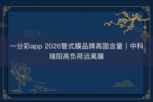一分彩app 2026管式膜品牌高固含量|中科瑞阳高负荷远离膜