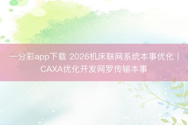 一分彩app下载 2026机床联网系统本事优化｜CAXA优化开发网罗传输本事