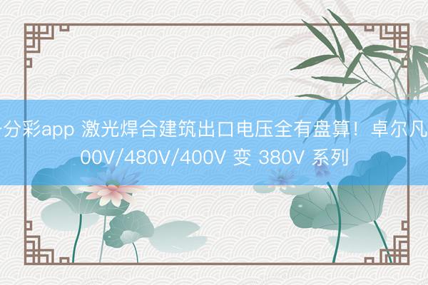 一分彩app 激光焊合建筑出口电压全有盘算！卓尔凡 600V/480V/400V 变 380V 系列