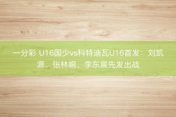 一分彩 U16国少vs科特迪瓦U16首发：刘凯源、张林峒、李东宸先发出战