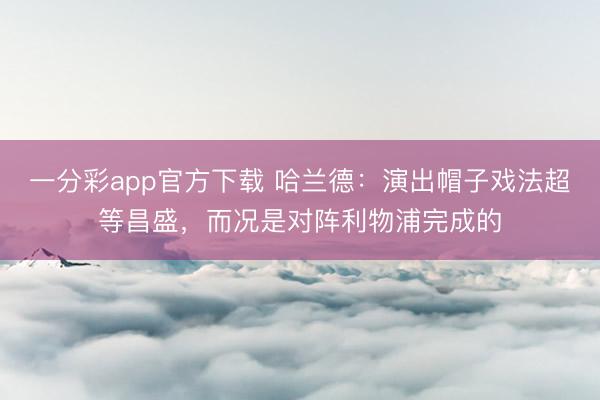 一分彩app官方下载 哈兰德：演出帽子戏法超等昌盛，而况是对阵利物浦完成的