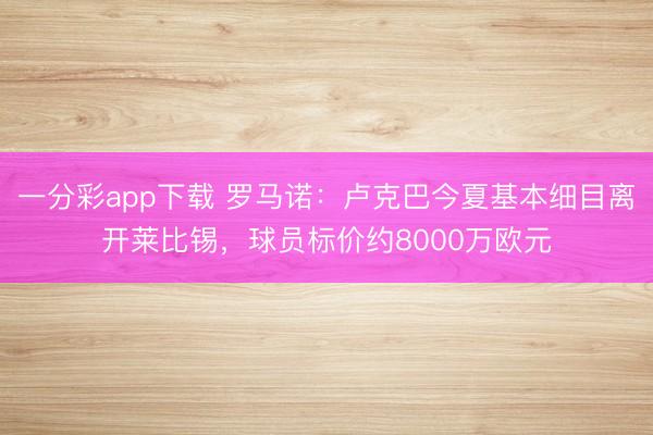 一分彩app下载 罗马诺：卢克巴今夏基本细目离开莱比锡，球员标价约8000万欧元