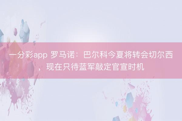 一分彩app 罗马诺:巴尔科今夏将转会切尔西,现在只待蓝军敲定官宣时机