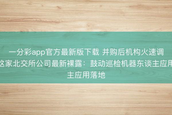 一分彩app官方最新版下载 并购后机构火速调研！这家北交所公司最新裸露：鼓动巡检机器东谈主应用落地