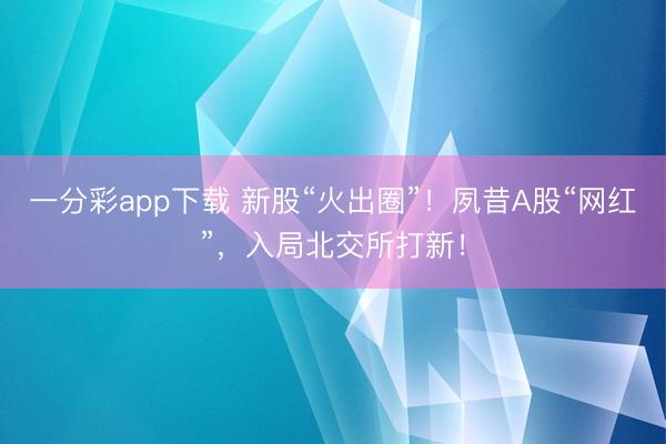 一分彩app下载 新股“火出圈”！夙昔A股“网红”，入局北交所打新！