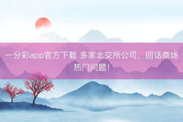 一分彩app官方下载 多家北交所公司，回话商场热门问题！