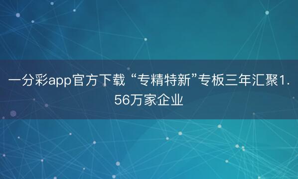 一分彩app官方下载 “专精特新”专板三年汇聚1.56万家企业