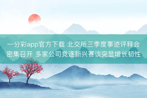 一分彩app官方下载 北交所三季度事迹评释会密集召开 多家公司竞逐新兴赛谈突显增长韧性