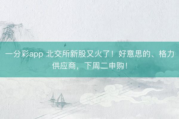 一分彩app 北交所新股又火了！好意思的、格力供应商，下周二申购！
