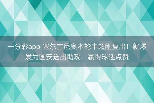 一分彩app 塞尔吉尼奥本轮中超刚复出！就爆发为国安送出助攻，赢得球迷点赞