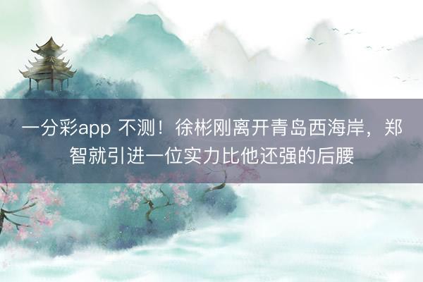 一分彩app 不测!徐彬刚离开青岛西海岸,郑智就引进一位实力比他还强的后腰