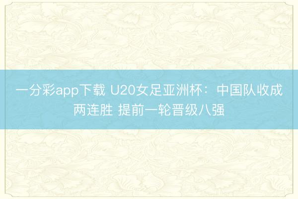 一分彩app下载 U20女足亚洲杯：中国队收成两连胜 提前一轮晋级八强