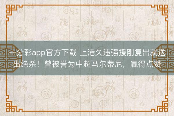 一分彩app官方下载 上港久违强援刚复出就送出绝杀！曾被誉为中超马尔蒂尼，赢得点赞