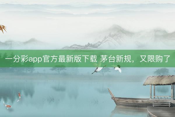一分彩app官方最新版下载 茅台新规，又限购了
