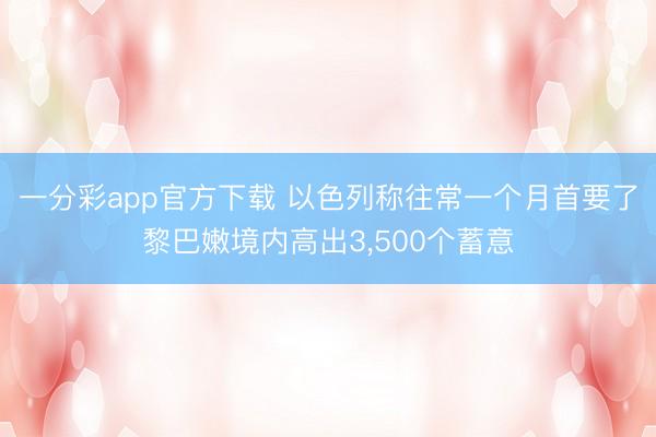 一分彩app官方下载 以色列称往常一个月首要了黎巴嫩境内高出3,500个蓄意