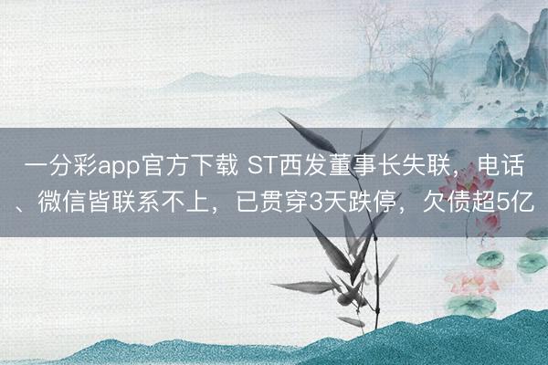 一分彩app官方下载 ST西发董事长失联，电话、微信皆联系不上，已贯穿3天跌停，欠债超5亿